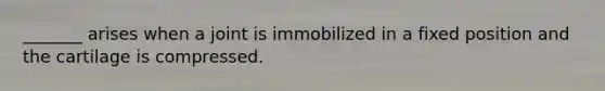 _______ arises when a joint is immobilized in a fixed position and the cartilage is compressed.