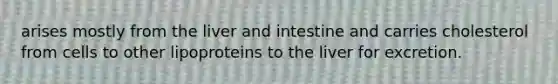 arises mostly from the liver and intestine and carries cholesterol from cells to other lipoproteins to the liver for excretion.