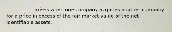 ___________ arises when one company acquires another company for a price in excess of the fair market value of the net identifiable assets.