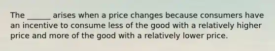 The ______ arises when a price changes because consumers have an incentive to consume less of the good with a relatively higher price and more of the good with a relatively lower price.