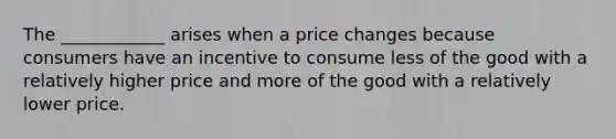 The ____________ arises when a price changes because consumers have an incentive to consume less of the good with a relatively higher price and more of the good with a relatively lower price.