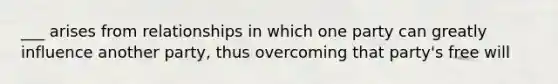 ___ arises from relationships in which one party can greatly influence another party, thus overcoming that party's free will