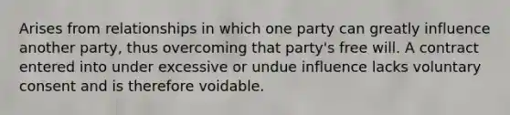 Arises from relationships in which one party can greatly influence another party, thus overcoming that party's free will. A contract entered into under excessive or undue influence lacks voluntary consent and is therefore voidable.