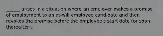 ______ arises in a situation where an employer makes a promise of employment to an at-will employee candidate and then revokes the promise before the employee's start date (or soon thereafter).