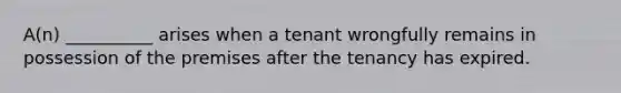 A(n) __________ arises when a tenant wrongfully remains in possession of the premises after the tenancy has expired.