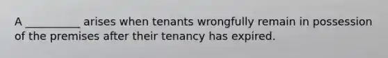 A __________ arises when tenants wrongfully remain in possession of the premises after their tenancy has expired.