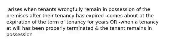 -arises when tenants wrongfully remain in possession of the premises after their tenancy has expired -comes about at the expiration of the term of tenancy for years OR -when a tenancy at will has been properly terminated & the tenant remains in possession