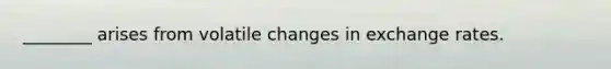 ________ arises from volatile changes in exchange rates.