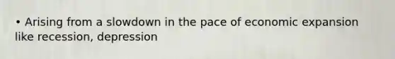 • Arising from a slowdown in the pace of economic expansion like recession, depression