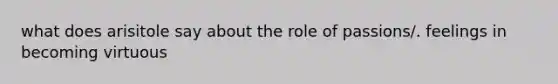 what does arisitole say about the role of passions/. feelings in becoming virtuous