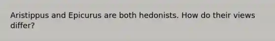 Aristippus and Epicurus are both hedonists. How do their views differ?