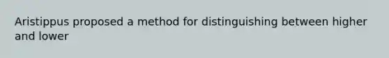 Aristippus proposed a method for distinguishing between higher and lower