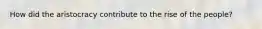 How did the aristocracy contribute to the rise of the people?
