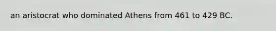 an aristocrat who dominated Athens from 461 to 429 BC.