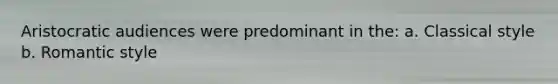 Aristocratic audiences were predominant in the: a. Classical style b. Romantic style