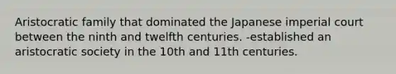 Aristocratic family that dominated the Japanese imperial court between the ninth and twelfth centuries. -established an aristocratic society in the 10th and 11th centuries.