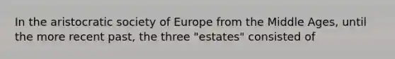 In the aristocratic society of Europe from the Middle Ages, until the more recent past, the three "estates" consisted of