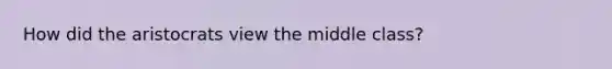 How did the aristocrats view the middle class?