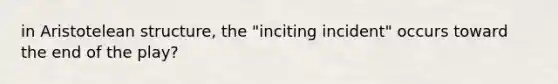 in Aristotelean structure, the "inciting incident" occurs toward the end of the play?