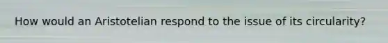How would an Aristotelian respond to the issue of its circularity?
