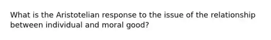 What is the Aristotelian response to the issue of the relationship between individual and moral good?