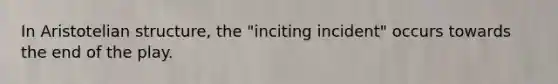 In Aristotelian structure, the "inciting incident" occurs towards the end of the play.