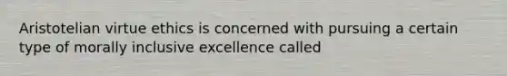 Aristotelian virtue ethics is concerned with pursuing a certain type of morally inclusive excellence called