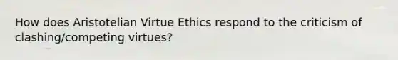 How does Aristotelian Virtue Ethics respond to the criticism of clashing/competing virtues?