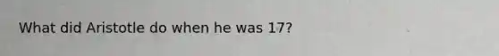 What did Aristotle do when he was 17?