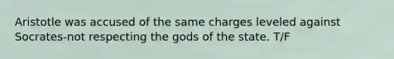 Aristotle was accused of the same charges leveled against Socrates-not respecting the gods of the state. T/F