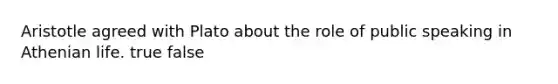 Aristotle agreed with Plato about the role of public speaking in Athenian life. true false