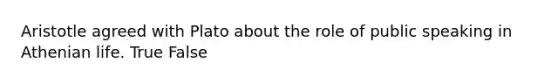 Aristotle agreed with Plato about the role of public speaking in Athenian life. True False