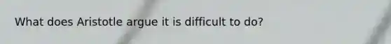 What does Aristotle argue it is difficult to do?