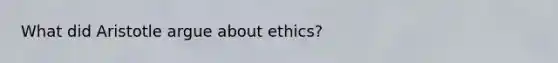 What did Aristotle argue about ethics?