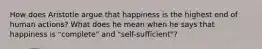 How does Aristotle argue that happiness is the highest end of human actions? What does he mean when he says that happiness is "complete" and "self-sufficient"?