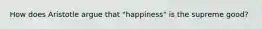 How does Aristotle argue that "happiness" is the supreme good?