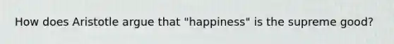 How does Aristotle argue that "happiness" is the supreme good?