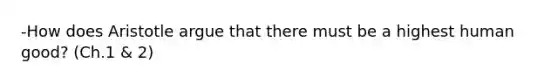 -How does Aristotle argue that there must be a highest human good? (Ch.1 & 2)