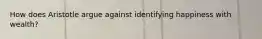 How does Aristotle argue against identifying happiness with wealth?