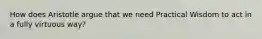 How does Aristotle argue that we need Practical Wisdom to act in a fully virtuous way?