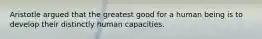 Aristotle argued that the greatest good for a human being is to develop their distinctly human capacities.