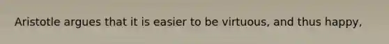 Aristotle argues that it is easier to be virtuous, and thus happy,