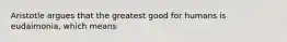 Aristotle argues that the greatest good for humans is eudaimonia, which means