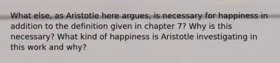 What else, as Aristotle here argues, is necessary for happiness in addition to the definition given in chapter 7? Why is this necessary? What kind of happiness is Aristotle investigating in this work and why?