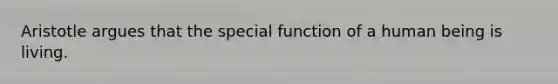 Aristotle argues that the special function of a human being is living.