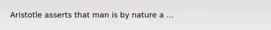 Aristotle asserts that man is by nature a ...