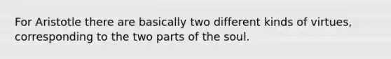 For Aristotle there are basically two different kinds of virtues, corresponding to the two parts of the soul.