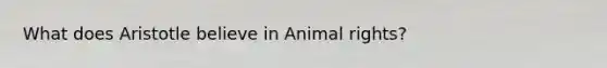 What does Aristotle believe in Animal rights?