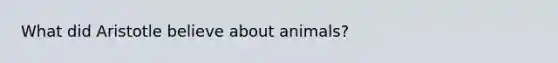 What did Aristotle believe about animals?