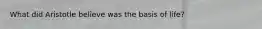 What did Aristotle believe was the basis of life?